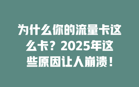 为什么你的流量卡这么卡？2025年这些原因让人崩溃！