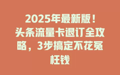 2025年最新版！头条流量卡退订全攻略，3步搞定不花冤枉钱