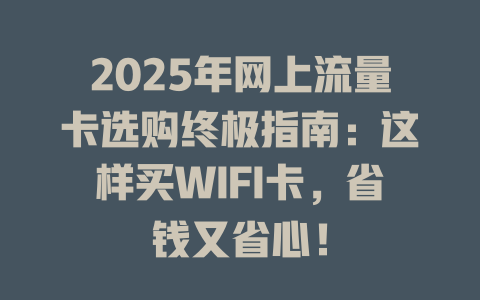 2025年网上流量卡选购终极指南：这样买WIFI卡，省钱又省心！