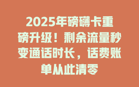 2025年磅礴卡重磅升级！剩余流量秒变通话时长，话费账单从此清零