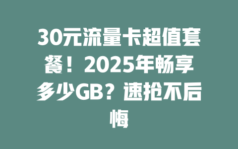 30元流量卡超值套餐！2025年畅享多少GB？速抢不后悔