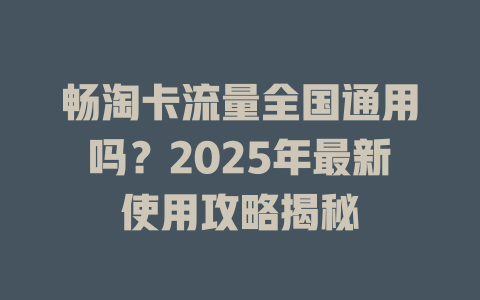 畅淘卡流量全国通用吗？2025年最新使用攻略揭秘