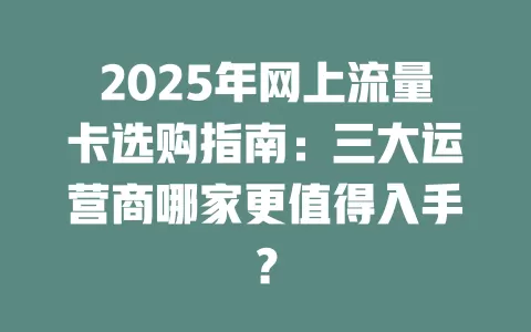 2025年网上流量卡选购指南：三大运营商哪家更值得入手？