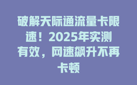破解天际通流量卡限速！2025年实测有效，网速飙升不再卡顿