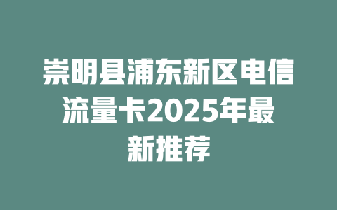 崇明县浦东新区电信流量卡2025年最新推荐