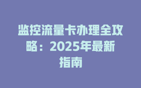 监控流量卡办理全攻略：2025年最新指南