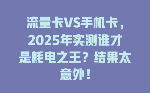 流量卡VS手机卡，2025年实测谁才是耗电之王？结果太意外！