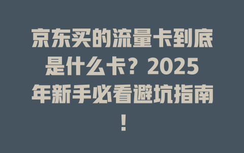 京东买的流量卡到底是什么卡？2025年新手必看避坑指南！
