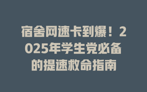 宿舍网速卡到爆！2025年学生党必备的提速救命指南