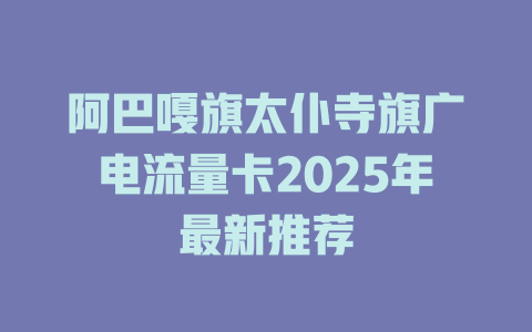 阿巴嘎旗太仆寺旗广电流量卡2025年最新推荐