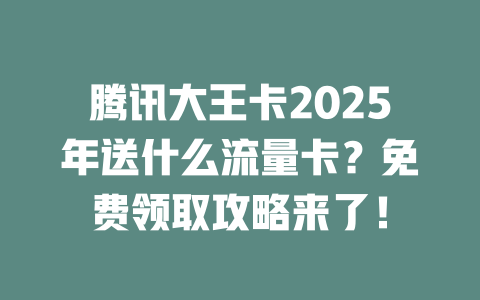 腾讯大王卡2025年送什么流量卡？免费领取攻略来了！