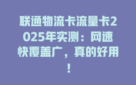 联通物流卡流量卡2025年实测：网速快覆盖广，真的好用！