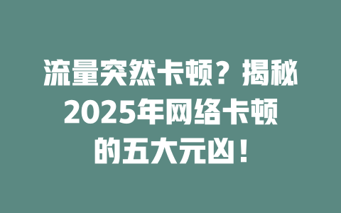 流量突然卡顿？揭秘2025年网络卡顿的五大元凶！