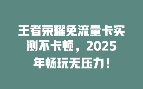 王者荣耀免流量卡实测不卡顿，2025年畅玩无压力！