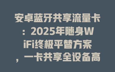 安卓蓝牙共享流量卡：2025年随身WiFi终极平替方案，一卡共享全设备高速上网！