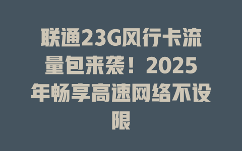 联通23G风行卡流量包来袭！2025年畅享高速网络不设限