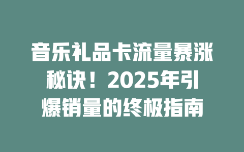 音乐礼品卡流量暴涨秘诀！2025年引爆销量的终极指南