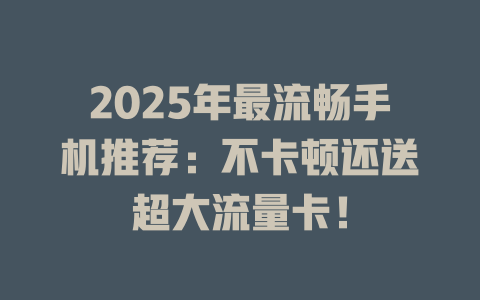 2025年最流畅手机推荐：不卡顿还送超大流量卡！