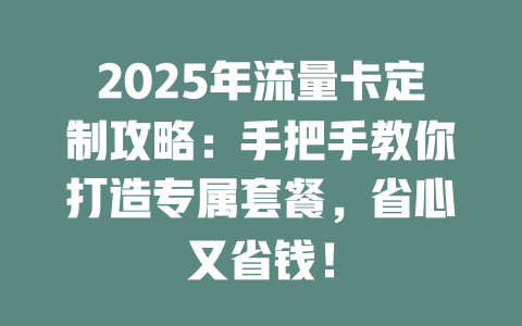 2025年流量卡定制攻略：手把手教你打造专属套餐，省心又省钱！