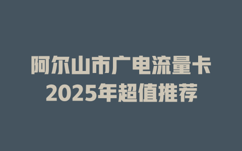 阿尔山市广电流量卡2025年超值推荐