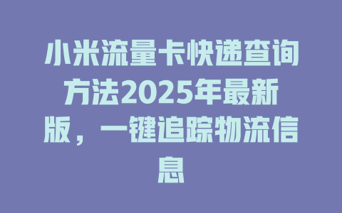 小米流量卡快递查询方法2025年最新版，一键追踪物流信息