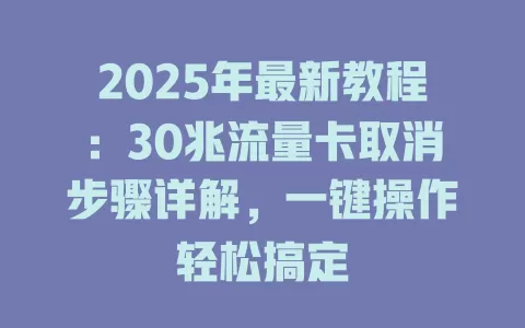 2025年最新教程：30兆流量卡取消步骤详解，一键操作轻松搞定