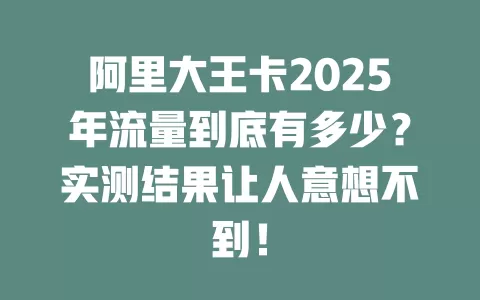 阿里大王卡2025年流量到底有多少？实测结果让人意想不到！