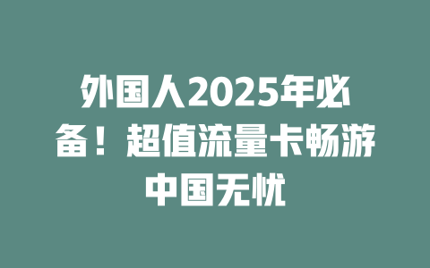 外国人2025年必备！超值流量卡畅游中国无忧
