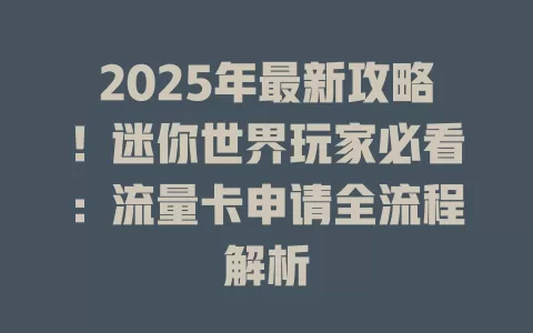 2025年最新攻略！迷你世界玩家必看：流量卡申请全流程解析
