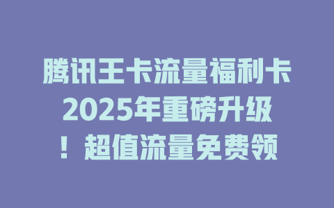 腾讯王卡流量福利卡2025年重磅升级！超值流量免费领