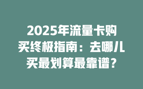 2025年流量卡购买终极指南：去哪儿买最划算最靠谱？