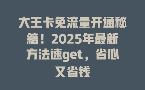 大王卡免流量开通秘籍！2025年最新方法速get，省心又省钱