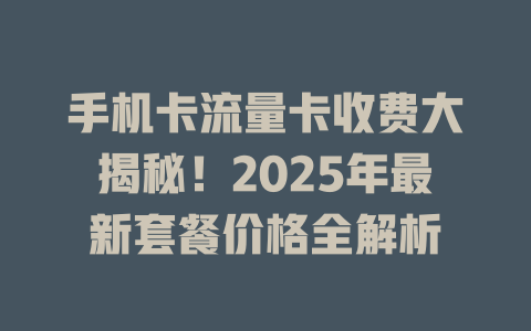 手机卡流量卡收费大揭秘！2025年最新套餐价格全解析