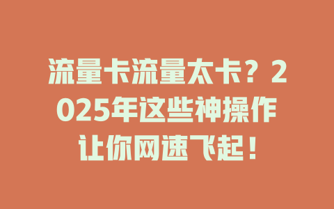 流量卡流量太卡？2025年这些神操作让你网速飞起！