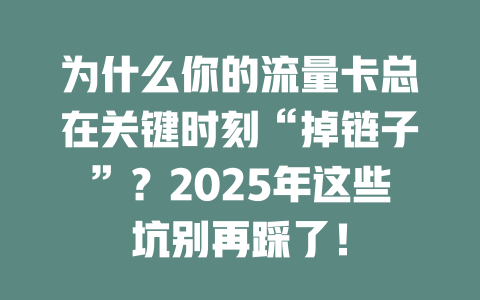 为什么你的流量卡总在关键时刻“掉链子”？2025年这些坑别再踩了！