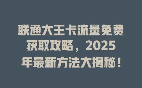 联通大王卡流量免费获取攻略，2025年最新方法大揭秘！