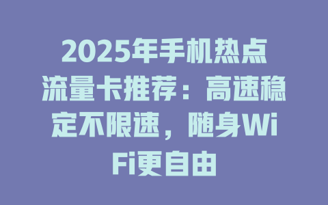 2025年手机热点流量卡推荐：高速稳定不限速，随身WiFi更自由