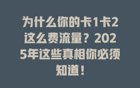为什么你的卡1卡2这么费流量？2025年这些真相你必须知道！