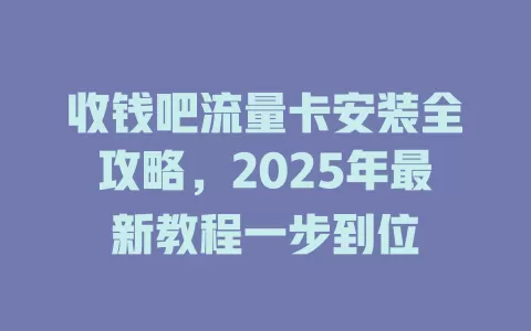 收钱吧流量卡安装全攻略，2025年最新教程一步到位