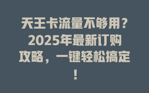 天王卡流量不够用？2025年最新订购攻略，一键轻松搞定！