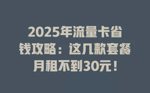 2025年流量卡省钱攻略：这几款套餐月租不到30元！