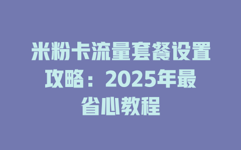 米粉卡流量套餐设置攻略：2025年最省心教程