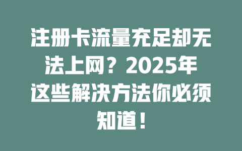 注册卡流量充足却无法上网？2025年这些解决方法你必须知道！