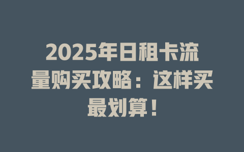 2025年日租卡流量购买攻略：这样买最划算！