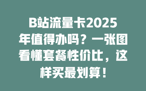 B站流量卡2025年值得办吗？一张图看懂套餐性价比，这样买最划算！