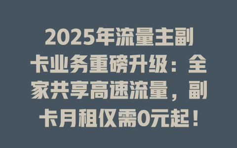 2025年流量主副卡业务重磅升级：全家共享高速流量，副卡月租仅需0元起！