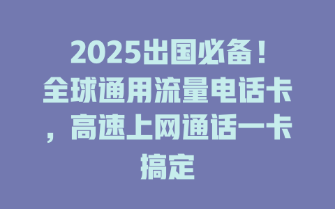 2025出国必备！全球通用流量电话卡，高速上网通话一卡搞定