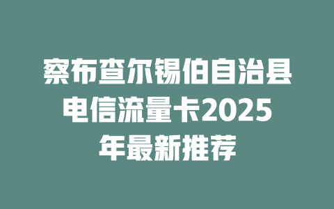 察布查尔锡伯自治县电信流量卡2025年最新推荐