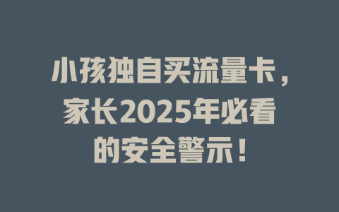 小孩独自买流量卡，家长2025年必看的安全警示！