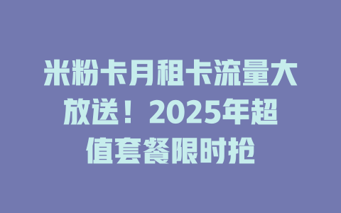 米粉卡月租卡流量大放送！2025年超值套餐限时抢